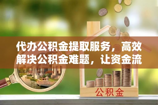 泗阳代办公积金提取服务，高效解决公积金难题，让资金流动更自由