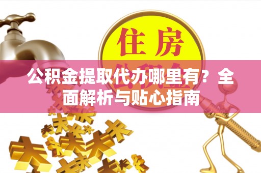 泗阳公积金提取代办哪里有？全面解析与贴心指南