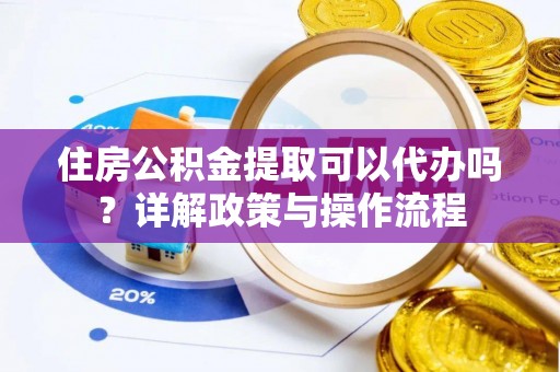 泗阳住房公积金提取可以代办吗？详解政策与操作流程