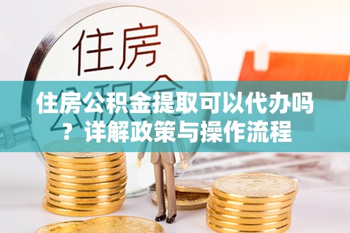 泗阳住房公积金提取可以代办吗？详解政策与操作流程