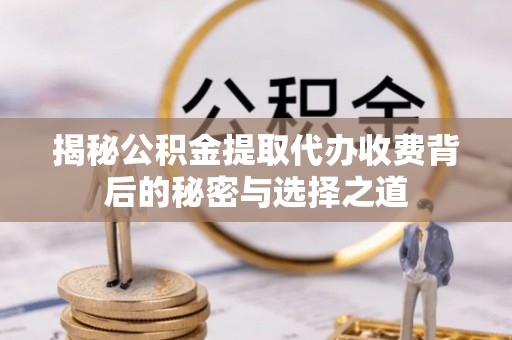 泗阳揭秘公积金提取代办收费背后的秘密与选择之道