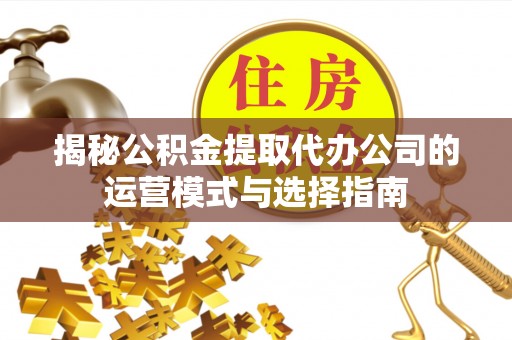 泗阳揭秘公积金提取代办公司的运营模式与选择指南