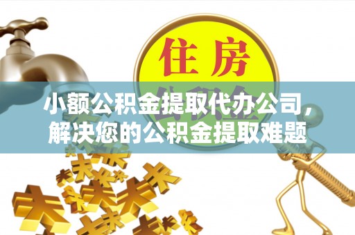 泗阳小额公积金提取代办公司，解决您的公积金提取难题