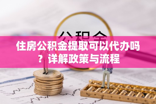 泗阳住房公积金提取可以代办吗？详解政策与流程