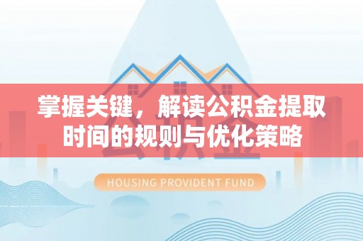 泗阳掌握关键，解读公积金提取时间的规则与优化策略
