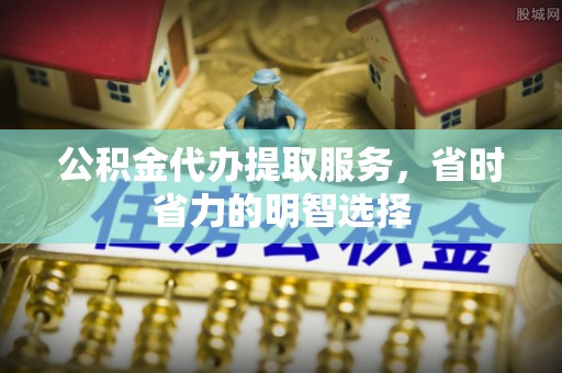 泗阳公积金代办提取服务，省时省力的明智选择