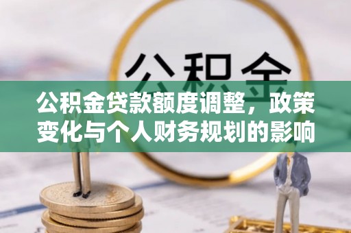 泗阳公积金贷款额度调整，政策变化与个人财务规划的影响