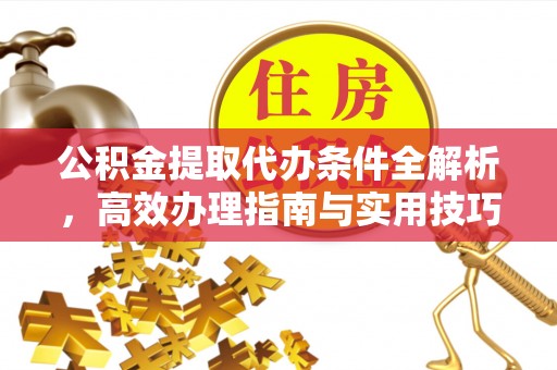 泗阳公积金提取代办条件全解析，高效办理指南与实用技巧