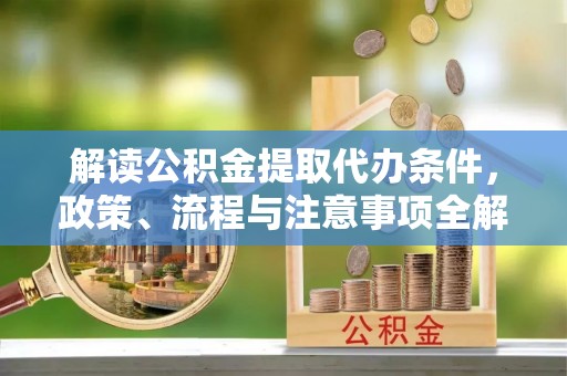 泗阳解读公积金提取代办条件，政策、流程与注意事项全解析