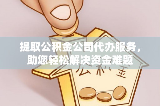 泗阳提取公积金公司代办服务，助您轻松解决资金难题