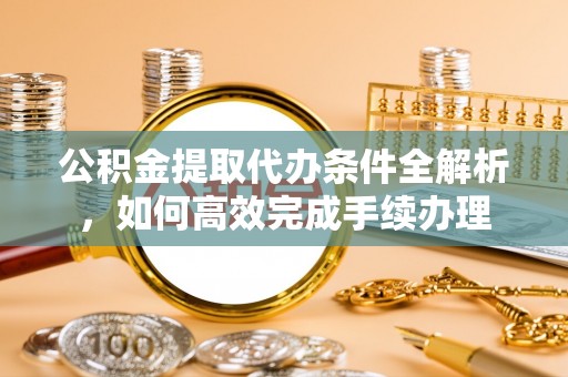泗阳公积金提取代办条件全解析，如何高效完成手续办理