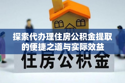 泗阳探索代办理住房公积金提取的便捷之道与实际效益
