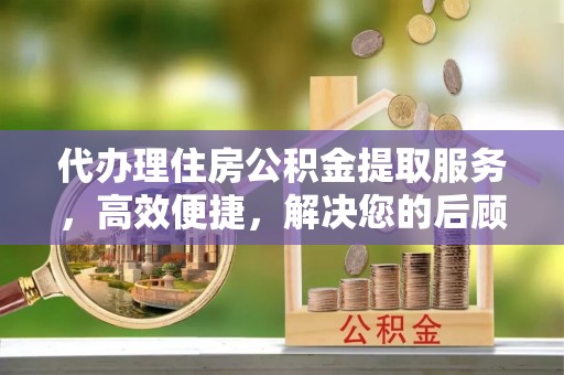 泗阳代办理住房公积金提取服务，高效便捷，解决您的后顾之忧