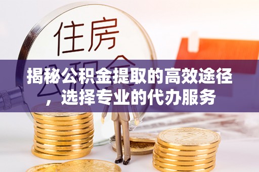 泗阳揭秘公积金提取的高效途径，选择专业的代办服务