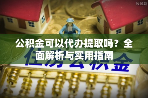 泗阳公积金可以代办提取吗？全面解析与实用指南