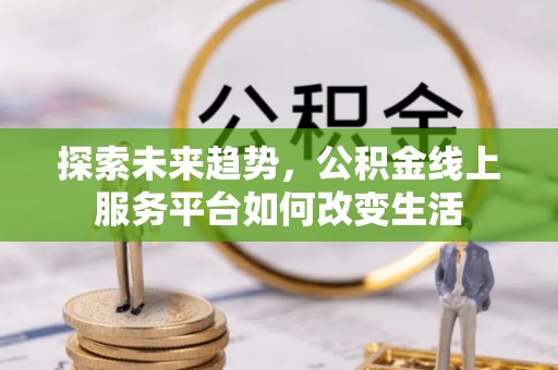 泗阳探索未来趋势，公积金线上服务平台如何改变生活