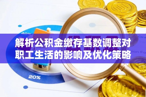 泗阳解析公积金缴存基数调整对职工生活的影响及优化策略