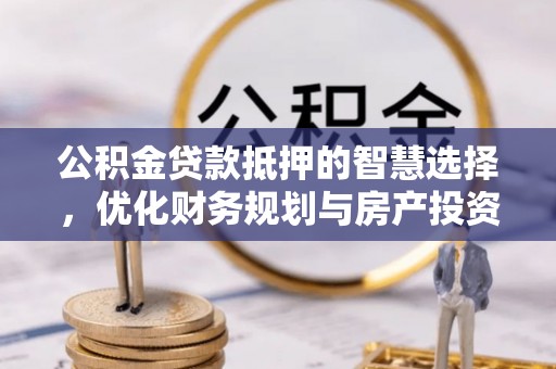 泗阳公积金贷款抵押的智慧选择，优化财务规划与房产投资