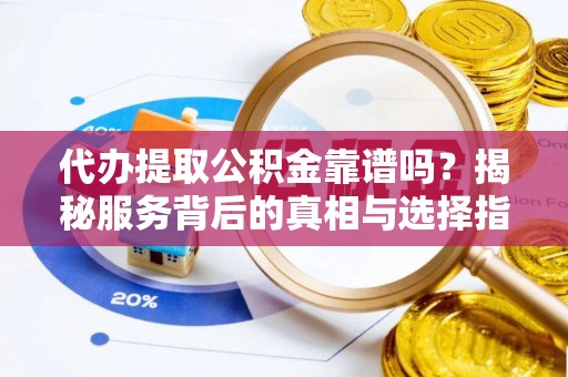 泗阳代办提取公积金靠谱吗？揭秘服务背后的真相与选择指南