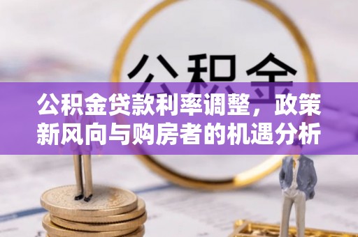 泗阳公积金贷款利率调整，政策新风向与购房者的机遇分析