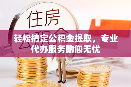泗阳轻松搞定公积金提取，专业代办服务助您无忧