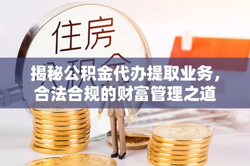 泗阳揭秘公积金代办提取业务，合法合规的财富管理之道