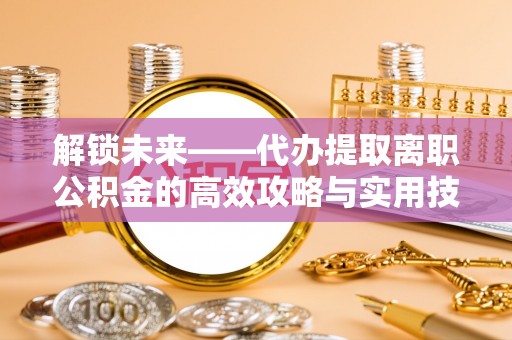 泗阳解锁未来——代办提取离职公积金的高效攻略与实用技巧