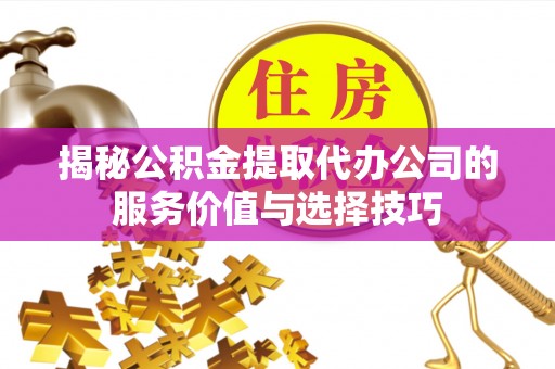 泗阳揭秘公积金提取代办公司的服务价值与选择技巧