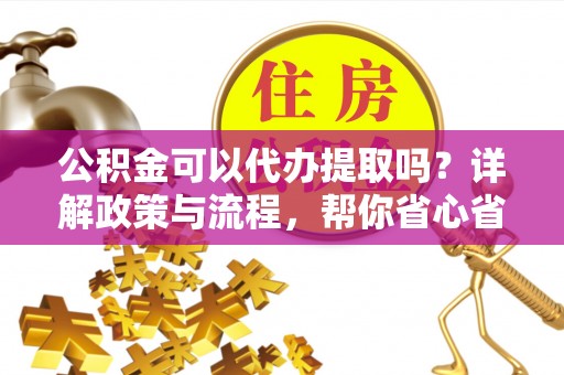 泗阳公积金可以代办提取吗？详解政策与流程，帮你省心省力