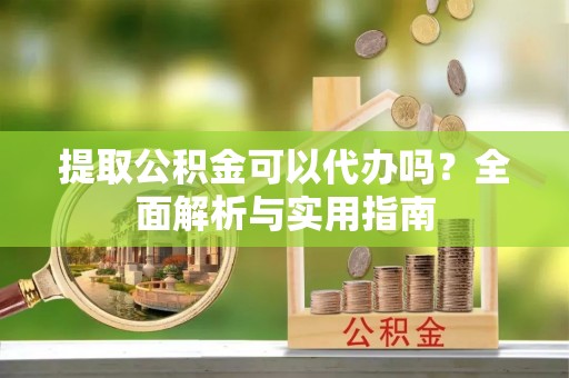 泗阳提取公积金可以代办吗？全面解析与实用指南