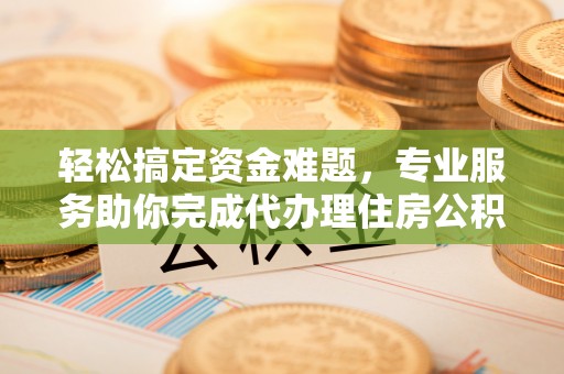 泗阳轻松搞定资金难题，专业服务助你完成代办理住房公积金提取