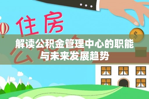 泗阳解读公积金管理中心的职能与未来发展趋势
