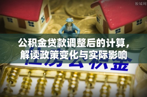 泗阳公积金贷款调整后的计算，解读政策变化与实际影响