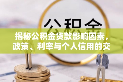 泗阳揭秘公积金贷款影响因素，政策、利率与个人信用的交织作用