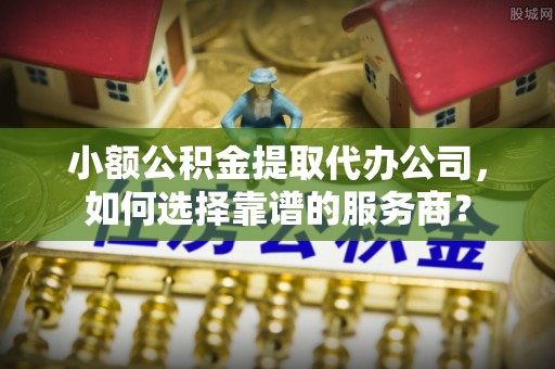 泗阳小额公积金提取代办公司，如何选择靠谱的服务商？