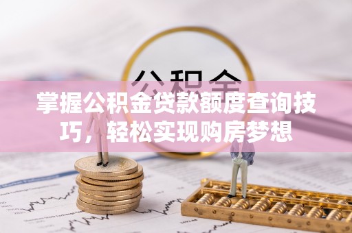 泗阳掌握公积金贷款额度查询技巧，轻松实现购房梦想