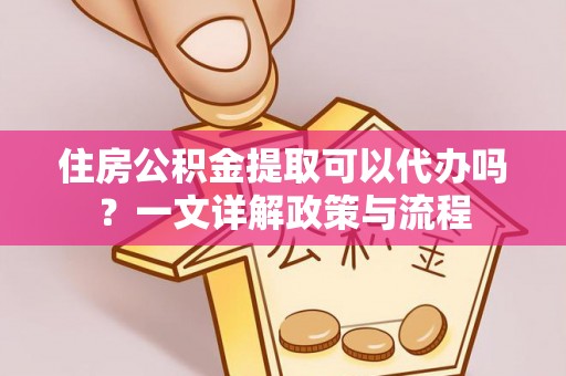 泗阳住房公积金提取可以代办吗？一文详解政策与流程