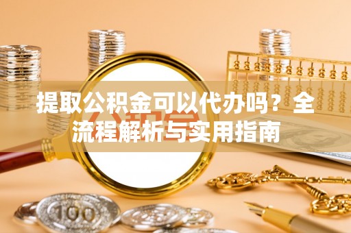 泗阳提取公积金可以代办吗？全流程解析与实用指南