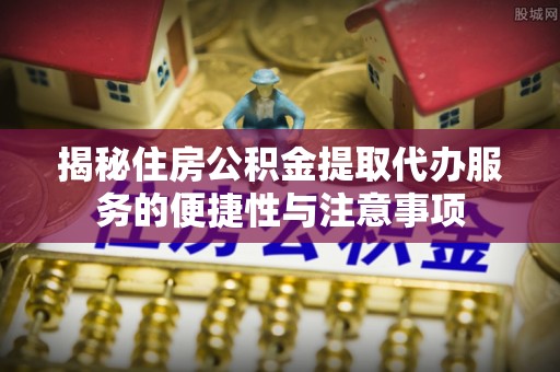 泗阳揭秘住房公积金提取代办服务的便捷性与注意事项