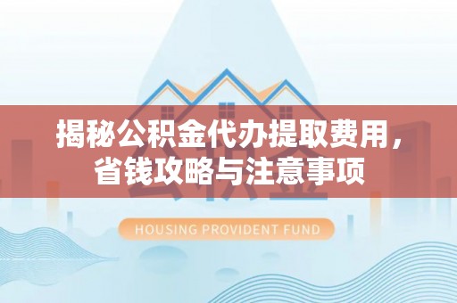 泗阳揭秘公积金代办提取费用，省钱攻略与注意事项