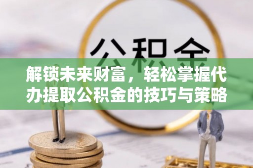 泗阳解锁未来财富，轻松掌握代办提取公积金的技巧与策略