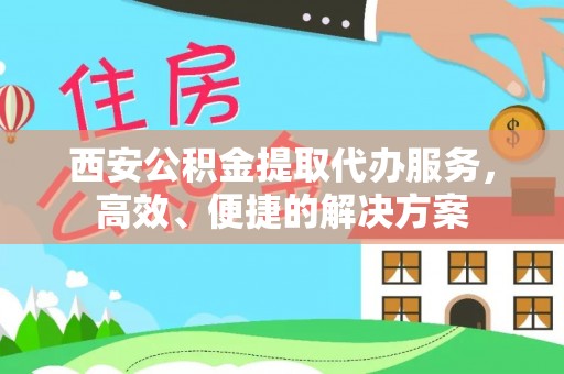 泗阳西安公积金提取代办服务，高效、便捷的解决方案