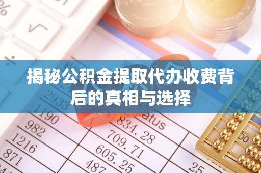 泗阳揭秘公积金提取代办收费背后的真相与选择