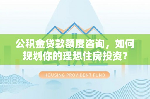 泗阳公积金贷款额度咨询，如何规划你的理想住房投资？