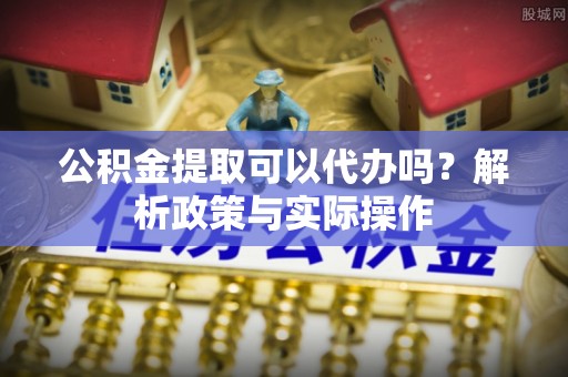 泗阳公积金提取可以代办吗？解析政策与实际操作
