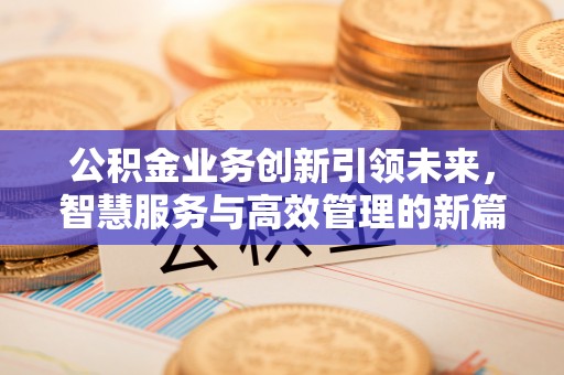 泗阳公积金业务创新引领未来，智慧服务与高效管理的新篇章
