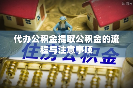 泗阳代办公积金提取公积金的流程与注意事项