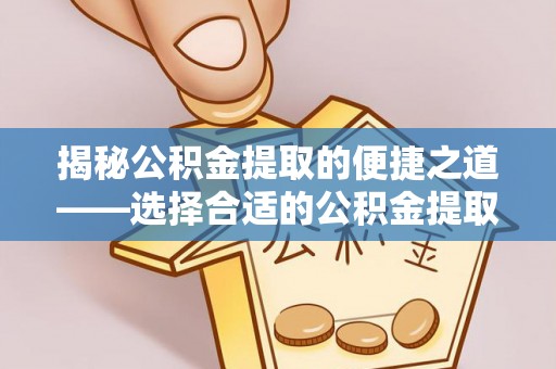 泗阳揭秘公积金提取的便捷之道——选择合适的公积金提取代办单位