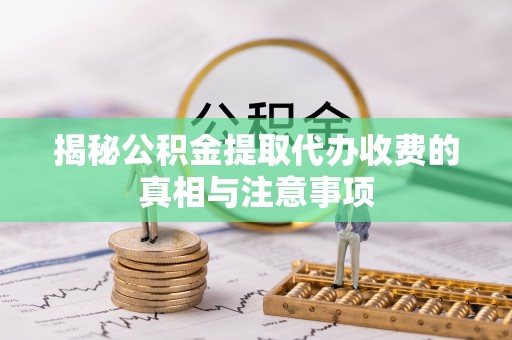 泗阳揭秘公积金提取代办收费的真相与注意事项