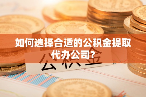 泗阳如何选择合适的公积金提取代办公司？